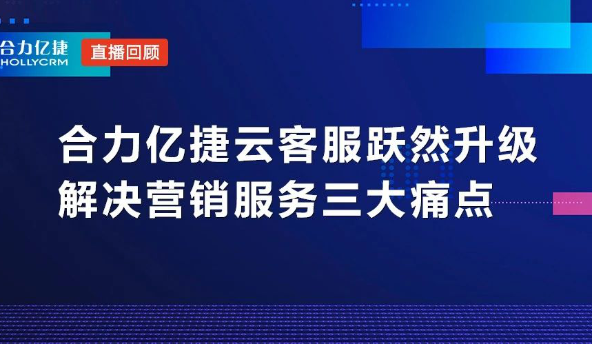 直播回顧|合力億捷云客服躍然升級，解決營銷服務三大痛點