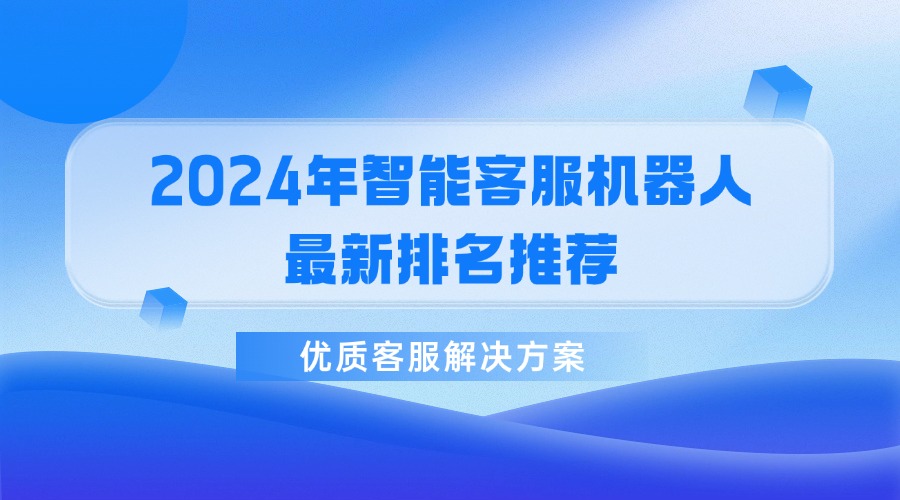 2024年智能客服機(jī)器人最新排名推薦，優(yōu)質(zhì)客服解決方案